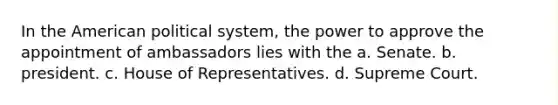 In the American political system, the power to approve the appointment of ambassadors lies with the a. Senate. b. president. c. House of Representatives. d. Supreme Court.