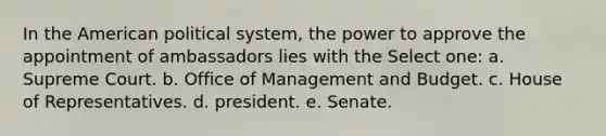 In the American political system, the power to approve the appointment of ambassadors lies with the Select one: a. Supreme Court. b. Office of Management and Budget. c. House of Representatives. d. president. e. Senate.