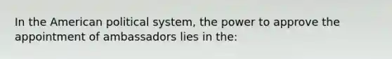 In the American political system, the power to approve the appointment of ambassadors lies in the: