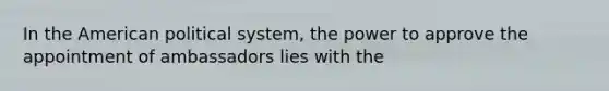 In the American political system, the power to approve the appointment of ambassadors lies with the