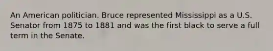 An American politician. Bruce represented Mississippi as a U.S. Senator from 1875 to 1881 and was the first black to serve a full term in the Senate.