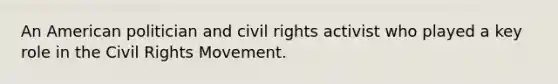 An American politician and <a href='https://www.questionai.com/knowledge/kkdJLQddfe-civil-rights' class='anchor-knowledge'>civil rights</a> activist who played a key role in <a href='https://www.questionai.com/knowledge/kwq766eC44-the-civil-rights-movement' class='anchor-knowledge'>the civil rights movement</a>.