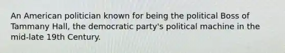 An American politician known for being the political Boss of Tammany Hall, the democratic party's political machine in the mid-late 19th Century.