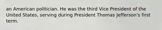 an American politician. He was the third Vice President of the United States, serving during President Thomas Jefferson's first term.