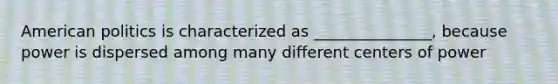 American politics is characterized as _______________, because power is dispersed among many different centers of power