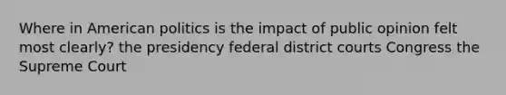 Where in American politics is the impact of public opinion felt most clearly? the presidency federal district courts Congress the Supreme Court