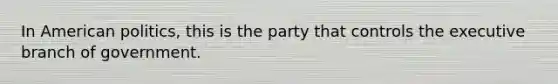 In American politics, this is the party that controls the executive branch of government.