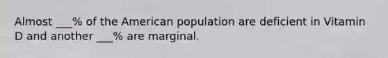 Almost ___% of the American population are deficient in Vitamin D and another ___% are marginal.