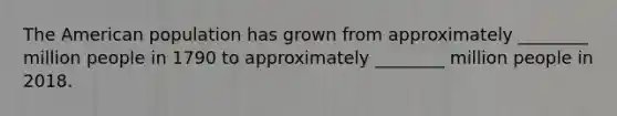 The American population has grown from approximately ________ million people in 1790 to approximately ________ million people in 2018.