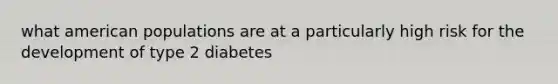 what american populations are at a particularly high risk for the development of type 2 diabetes