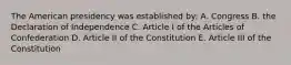 The American presidency was established by: A. Congress B. the Declaration of Independence C. Article I of the Articles of Confederation D. Article II of the Constitution E. Article III of the Constitution