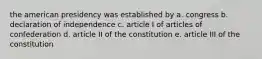 the american presidency was established by a. congress b. declaration of independence c. article I of articles of confederation d. article II of the constitution e. article III of the constitution