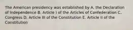 The American presidency was established by A. the Declaration of Independence B. Article I of the Articles of Confederation C. Congress D. Article III of the Constitution E. Article II of the Constitution