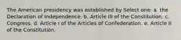 The American presidency was established by Select one: a. the Declaration of Independence. b. Article III of the Constitution. c. Congress. d. Article I of the Articles of Confederation. e. Article II of the Constitution.