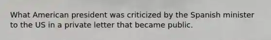 What American president was criticized by the Spanish minister to the US in a private letter that became public.