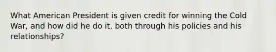 What American President is given credit for winning the Cold War, and how did he do it, both through his policies and his relationships?