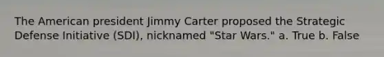 The American president Jimmy Carter proposed the Strategic Defense Initiative (SDI), nicknamed "Star Wars." a. True b. False