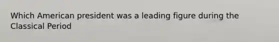 Which American president was a leading figure during the Classical Period