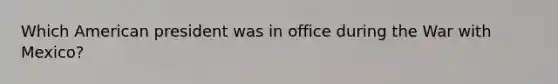 Which American president was in office during the War with Mexico?