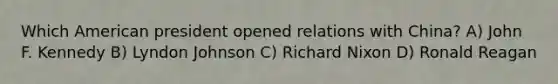 Which American president opened relations with China? A) John F. Kennedy B) Lyndon Johnson C) Richard Nixon D) Ronald Reagan