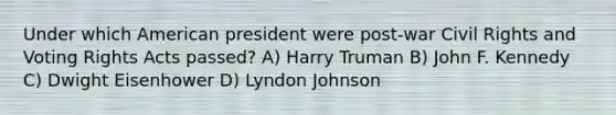 Under which American president were post-war Civil Rights and Voting Rights Acts passed? A) Harry Truman B) John F. Kennedy C) Dwight Eisenhower D) Lyndon Johnson