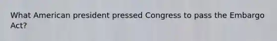 What American president pressed Congress to pass the Embargo Act?
