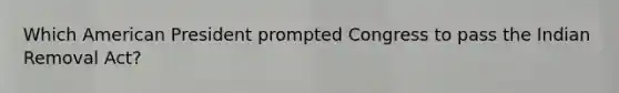 Which American President prompted Congress to pass the Indian Removal Act?