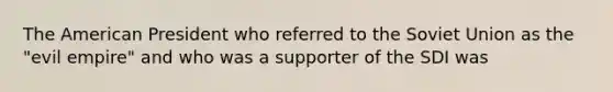The American President who referred to the Soviet Union as the "evil empire" and who was a supporter of the SDI was