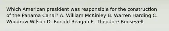 Which American president was responsible for the construction of the Panama Canal? A. William McKinley B. Warren Harding C. Woodrow Wilson D. Ronald Reagan E. Theodore Roosevelt