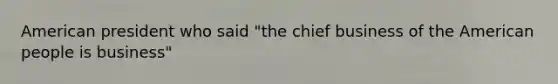 American president who said "the chief business of the American people is business"