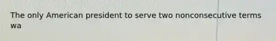 The only American president to serve two nonconsecutive terms wa