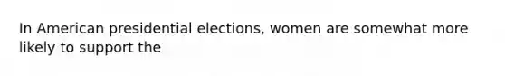 In American presidential elections, women are somewhat more likely to support the