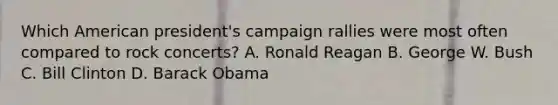 Which American president's campaign rallies were most often compared to rock concerts? A. Ronald Reagan B. George W. Bush C. Bill Clinton D. Barack Obama