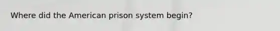 Where did the American prison system begin?