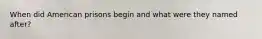 When did American prisons begin and what were they named after?