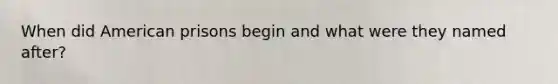 When did American prisons begin and what were they named after?