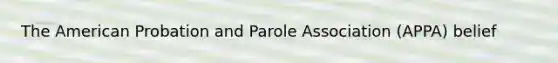 The American Probation and Parole Association (APPA) belief