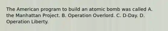 The American program to build an atomic bomb was called A. the Manhattan Project. B. Operation Overlord. C. D-Day. D. Operation Liberty.