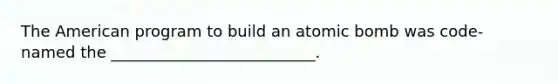 The American program to build an atomic bomb was code-named the __________________________.