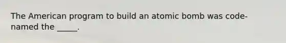 The American program to build an atomic bomb was code-named the _____.