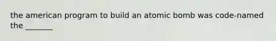 the american program to build an atomic bomb was code-named the _______