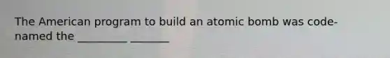 The American program to build an atomic bomb was code-named the _________ _______