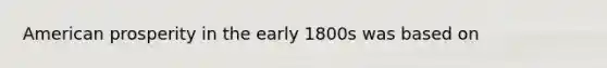 American prosperity in the early 1800s was based on