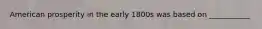 American prosperity in the early 1800s was based on ___________