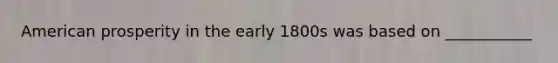 American prosperity in the early 1800s was based on ___________