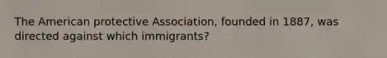 The American protective Association, founded in 1887, was directed against which immigrants?