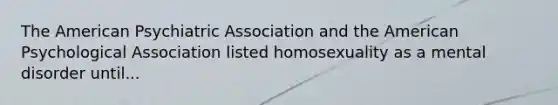 The American Psychiatric Association and the American Psychological Association listed homosexuality as a mental disorder until...