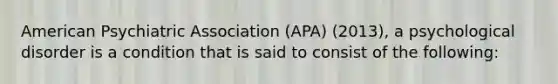 American Psychiatric Association (APA) (2013), a psychological disorder is a condition that is said to consist of the following: