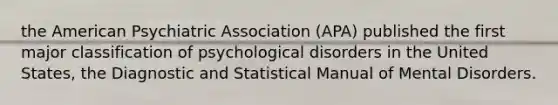 the American Psychiatric Association (APA) published the first major classification of psychological disorders in the United States, the Diagnostic and Statistical Manual of Mental Disorders.