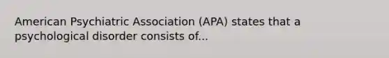 American Psychiatric Association (APA) states that a psychological disorder consists of...